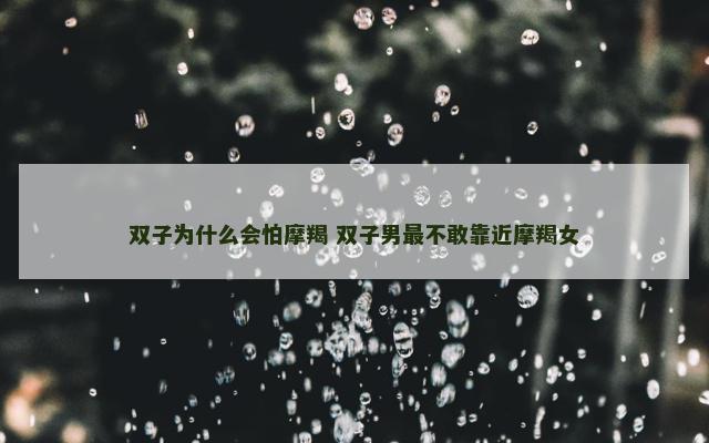 双子为什么会怕摩羯 双子男最不敢靠近摩羯女