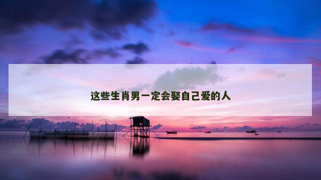 这些生肖男一定会娶自己爱的人