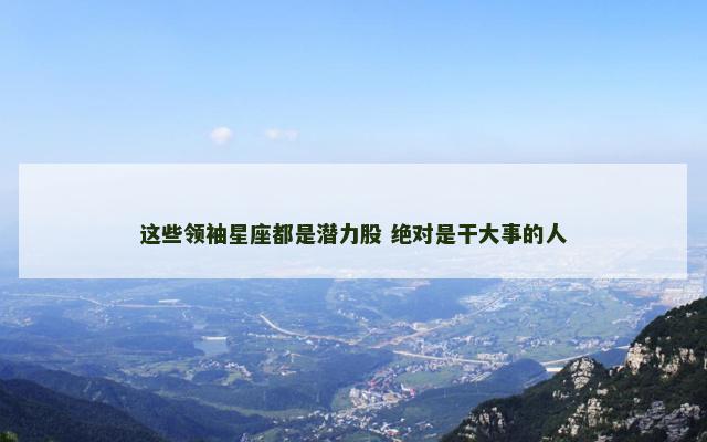 这些领袖星座都是潜力股 绝对是干大事的人