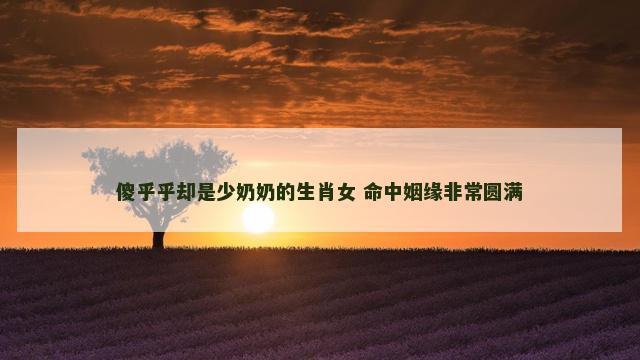 傻乎乎却是少奶奶的生肖女 命中姻缘非常圆满