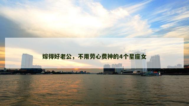嫁得好老公，不用劳心费神的4个星座女