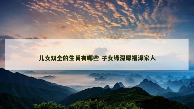 儿女双全的生肖有哪些 子女缘深厚福泽家人