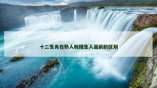 十二生肖在熟人和陌生人面前的区别