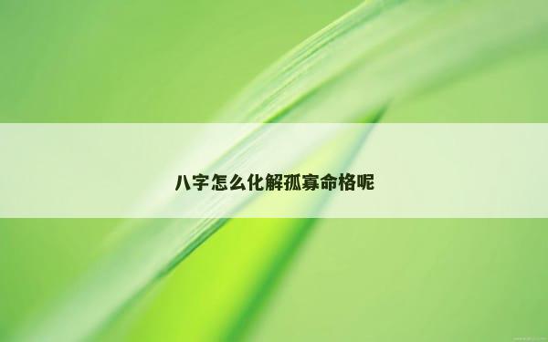 八字怎么化解孤寡命格呢