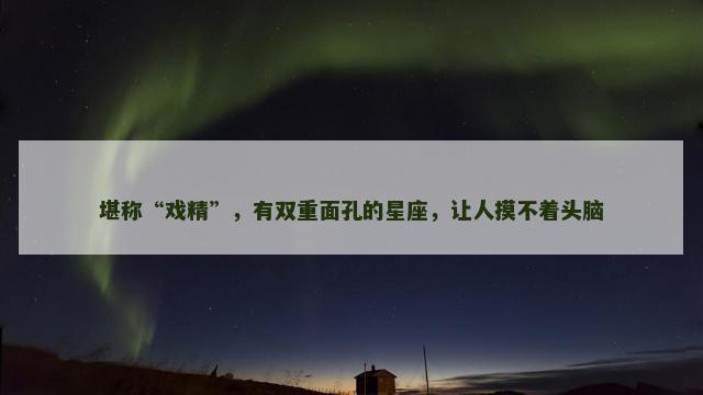 堪称“戏精”，有双重面孔的星座，让人摸不着头脑
