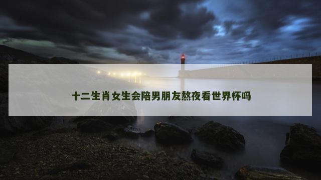 十二生肖女生会陪男朋友熬夜看世界杯吗