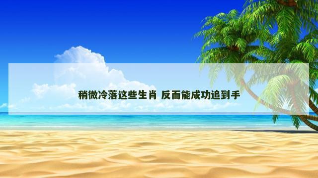 稍微冷落这些生肖 反而能成功追到手