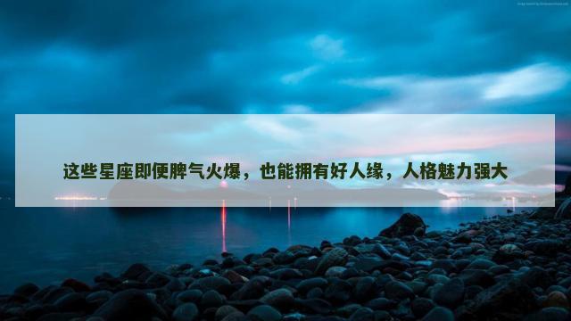 这些星座即便脾气火爆，也能拥有好人缘，人格魅力强大