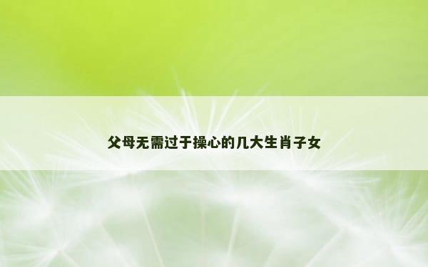 父母无需过于操心的几大生肖子女