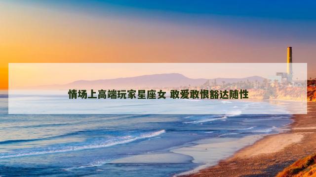 情场上高端玩家星座女 敢爱敢恨豁达随性
