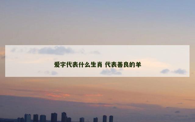 爱字代表什么生肖 代表善良的羊
