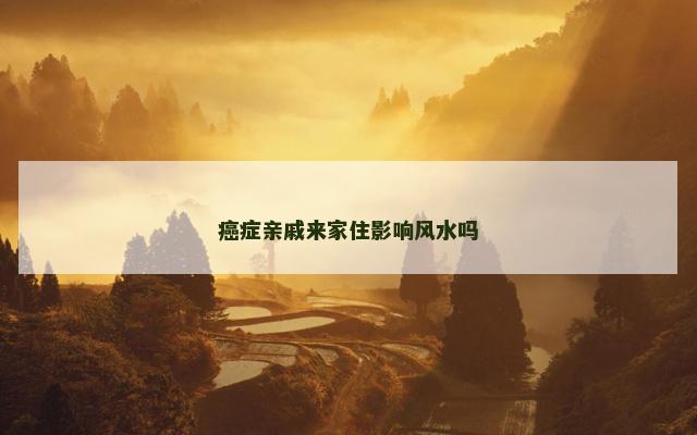 癌症亲戚来家住影响风水吗