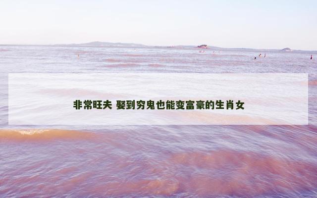 非常旺夫 娶到穷鬼也能变富豪的生肖女