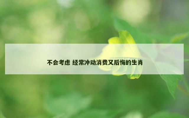 不会考虑 经常冲动消费又后悔的生肖