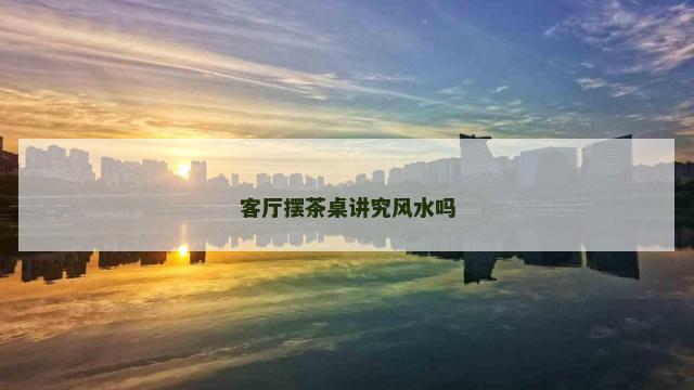 客厅摆茶桌讲究风水吗