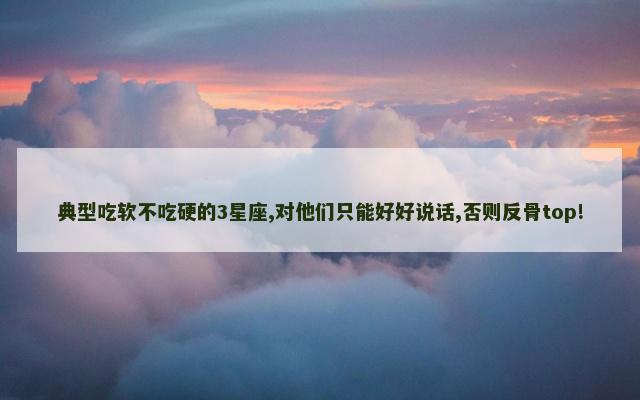 典型吃软不吃硬的3星座,对他们只能好好说话,否则反骨top!