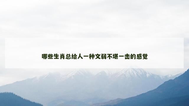 哪些生肖总给人一种文弱不堪一击的感觉