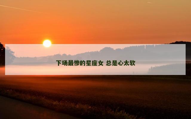 下场最惨的星座女 总是心太软