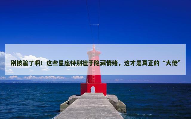 别被骗了啊！这些星座特别擅于隐藏情绪，这才是真正的“大佬”