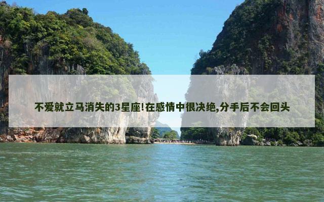 不爱就立马消失的3星座!在感情中很决绝,分手后不会回头