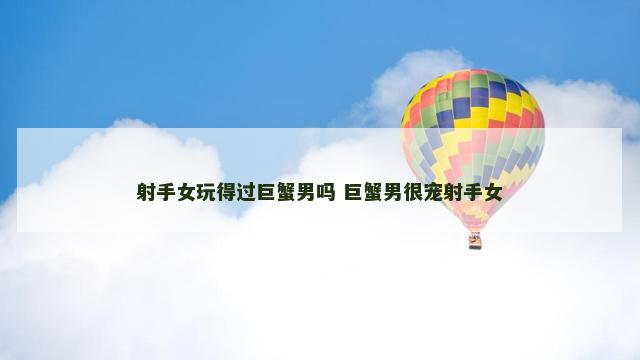 射手女玩得过巨蟹男吗 巨蟹男很宠射手女