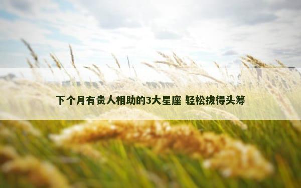 下个月有贵人相助的3大星座 轻松拔得头筹