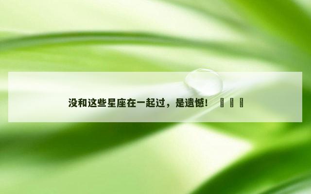 没和这些星座在一起过，是遗憾！ ​​​