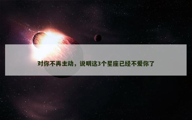 对你不再主动，说明这3个星座已经不爱你了