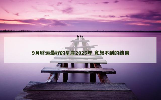 9月财运最好的星座2025年 意想不到的结果