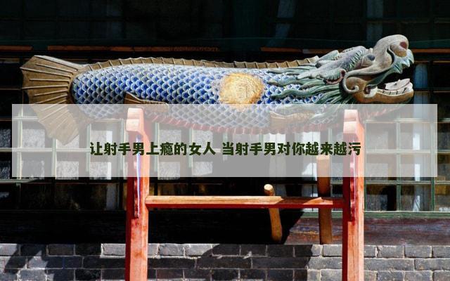 让射手男上瘾的女人 当射手男对你越来越污