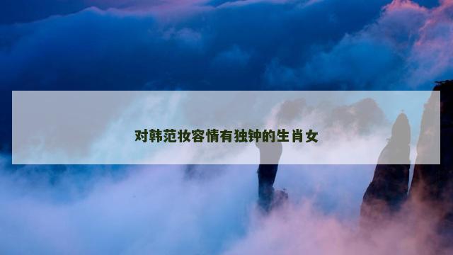 对韩范妆容情有独钟的生肖女