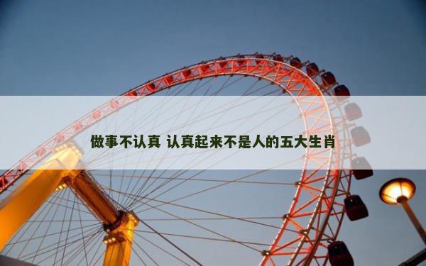 做事不认真 认真起来不是人的五大生肖