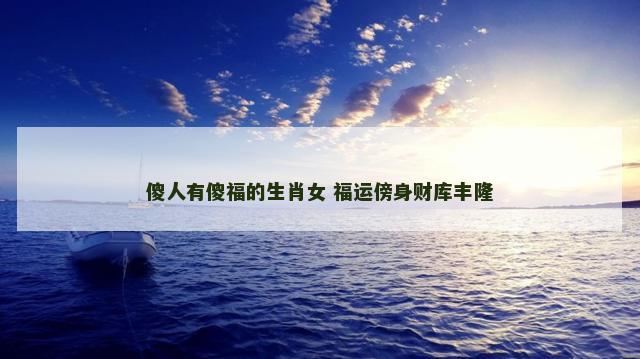 傻人有傻福的生肖女 福运傍身财库丰隆