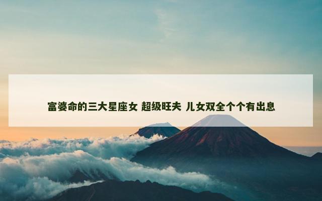 富婆命的三大星座女 超级旺夫 儿女双全个个有出息