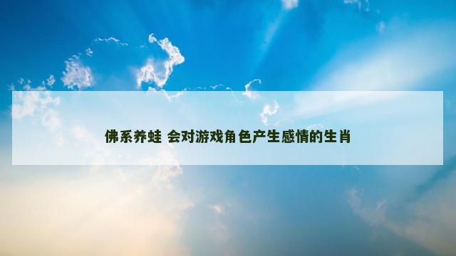 佛系养蛙 会对游戏角色产生感情的生肖