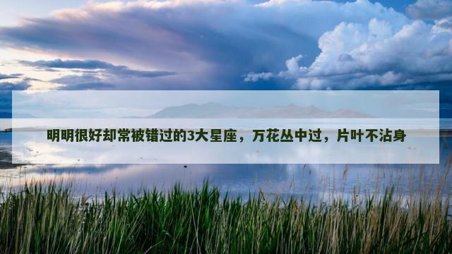 明明很好却常被错过的3大星座，万花丛中过，片叶不沾身