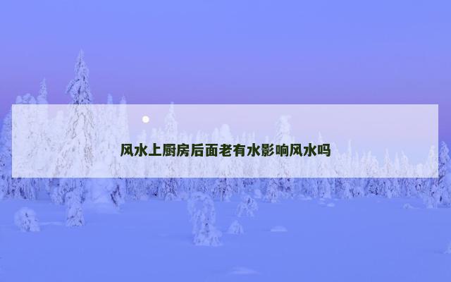 风水上厨房后面老有水影响风水吗