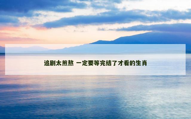 追剧太煎熬 一定要等完结了才看的生肖