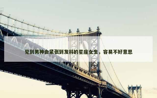 见到男神会紧张到发抖的星座女生，容易不好意思