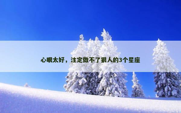 心眼太好，注定做不了狠人的3个星座