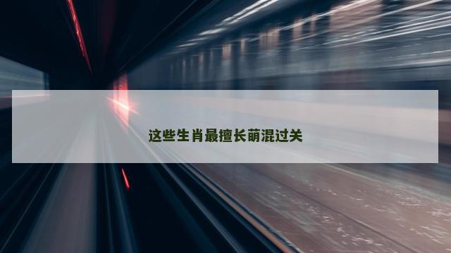 这些生肖最擅长萌混过关