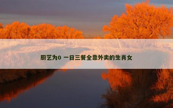 厨艺为0 一日三餐全靠外卖的生肖女