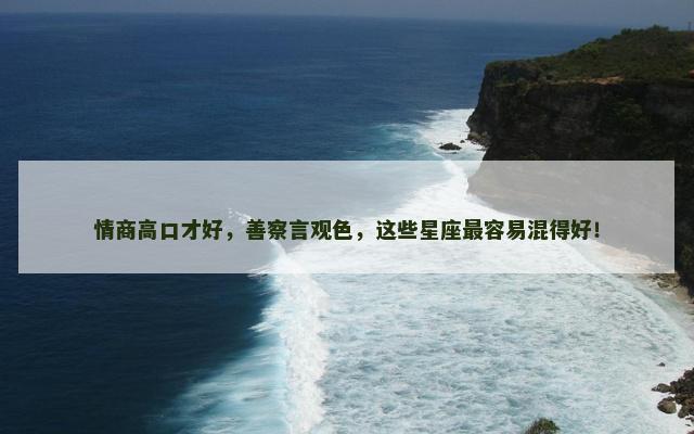 情商高口才好，善察言观色，这些星座最容易混得好！