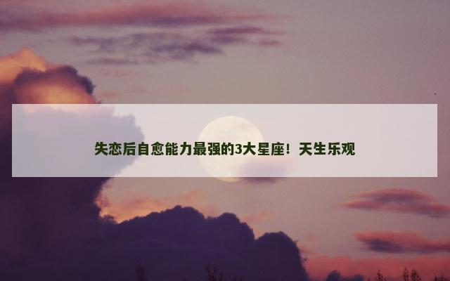 失恋后自愈能力最强的3大星座！天生乐观