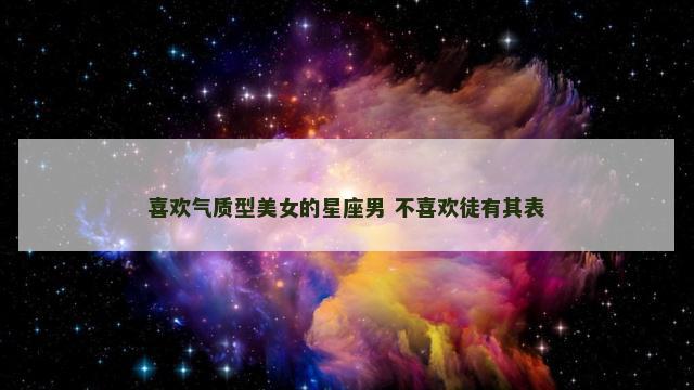 喜欢气质型美女的星座男 不喜欢徒有其表