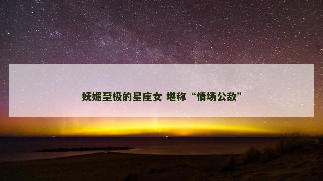 妩媚至极的星座女 堪称“情场公敌”