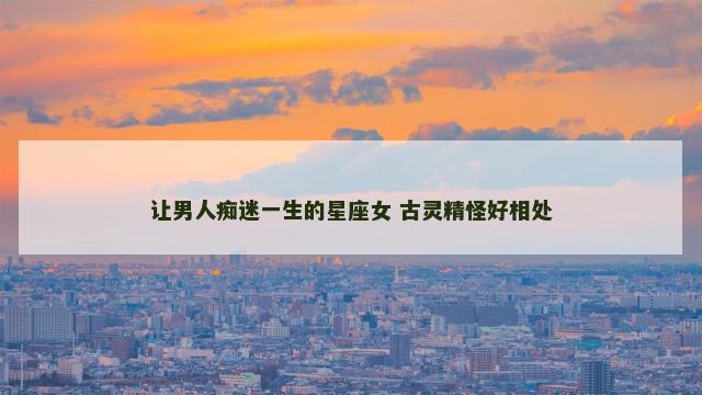 让男人痴迷一生的星座女 古灵精怪好相处