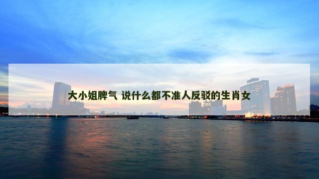大小姐脾气 说什么都不准人反驳的生肖女