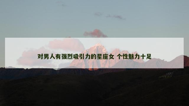 对男人有强烈吸引力的星座女 个性魅力十足