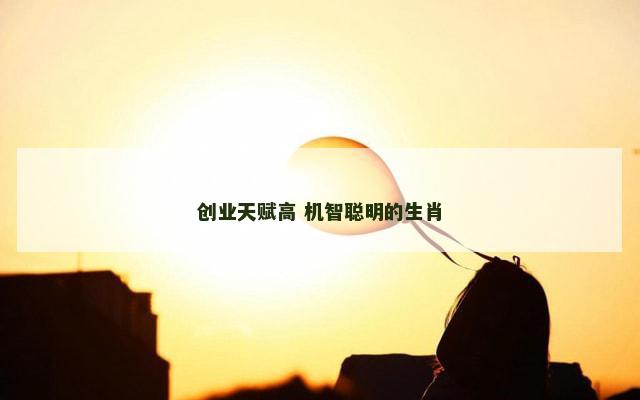 创业天赋高 机智聪明的生肖